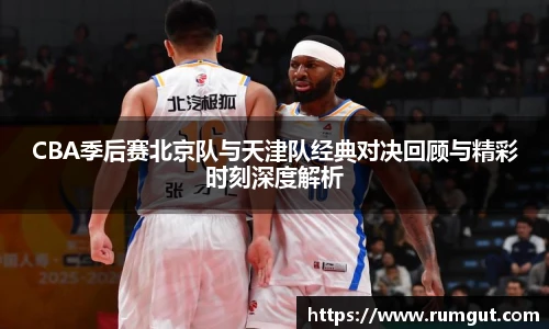 CBA季后赛北京队与天津队经典对决回顾与精彩时刻深度解析