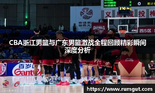 CBA浙江男篮与广东男篮激战全程回顾精彩瞬间深度分析