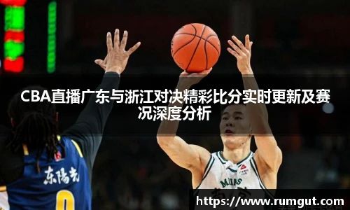 CBA直播广东与浙江对决精彩比分实时更新及赛况深度分析
