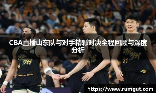 8866体育CBA直播山东队与对手精彩对决全程回顾与深度分析