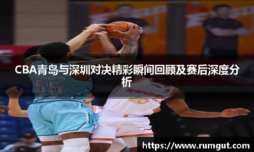 8866体育CBA青岛与深圳对决精彩瞬间回顾及赛后深度分析