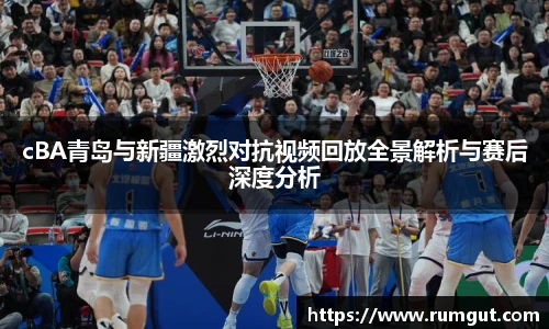 cBA青岛与新疆激烈对抗视频回放全景解析与赛后深度分析
